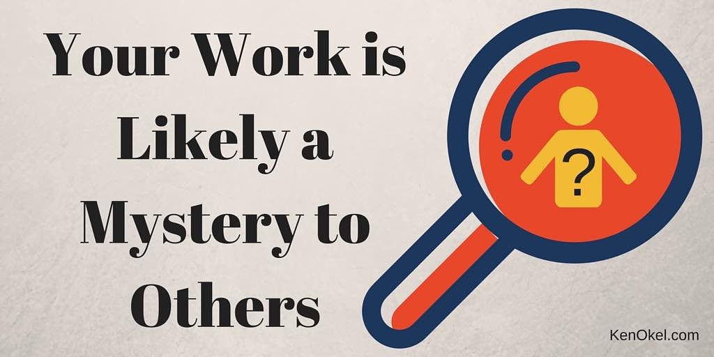 Your Work is Likely a Mystery to Others - Ken Okel - Florida Professional Speaker - Productivity Expert