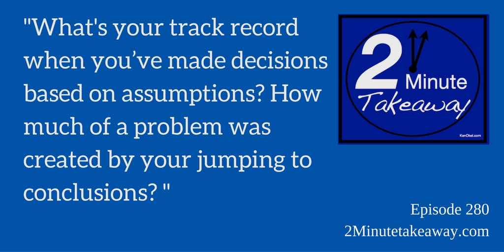 Do your assumptions produce mistakes, Ken Okel, 2 minute takeaway podcast, episode 280